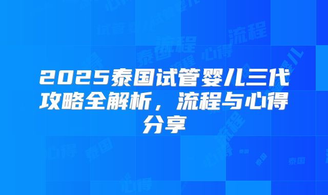 2025泰国试管婴儿三代攻略全解析，流程与心得分享