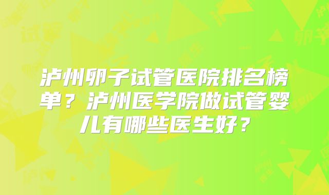泸州卵子试管医院排名榜单？泸州医学院做试管婴儿有哪些医生好？
