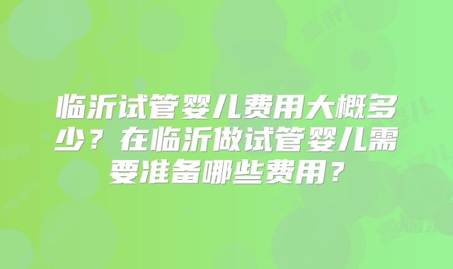 临沂试管婴儿费用大概多少？在临沂做试管婴儿需要准备哪些费用？