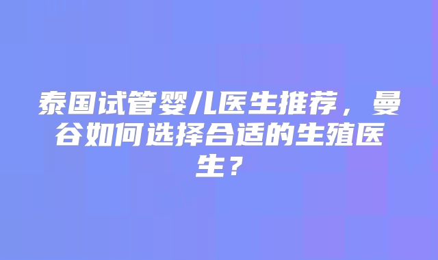 泰国试管婴儿医生推荐，曼谷如何选择合适的生殖医生？