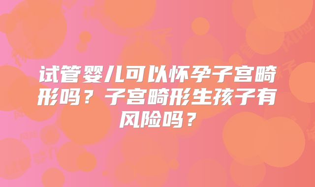 试管婴儿可以怀孕子宫畸形吗？子宫畸形生孩子有风险吗？
