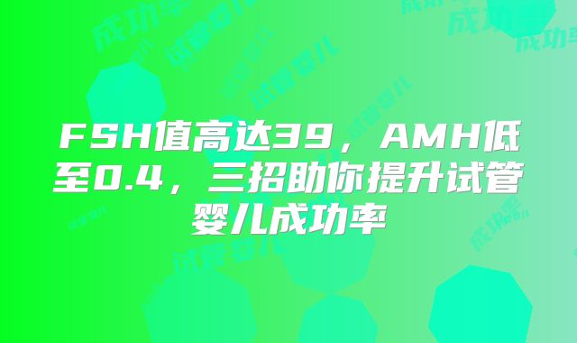 FSH值高达39，AMH低至0.4，三招助你提升试管婴儿成功率