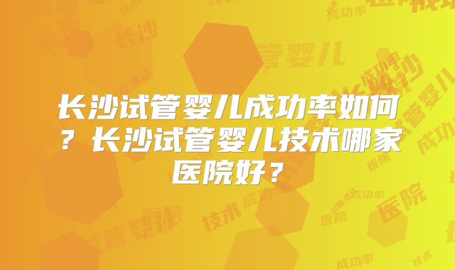 长沙试管婴儿成功率如何？长沙试管婴儿技术哪家医院好？