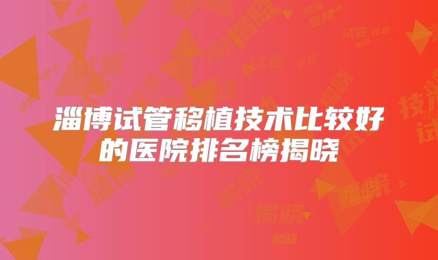 淄博试管移植技术比较好的医院排名榜揭晓