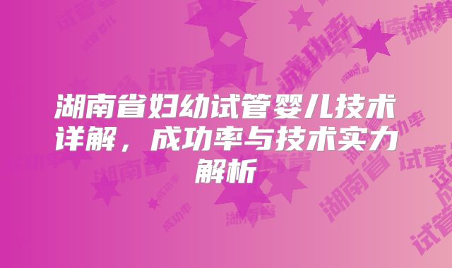 湖南省妇幼试管婴儿技术详解，成功率与技术实力解析