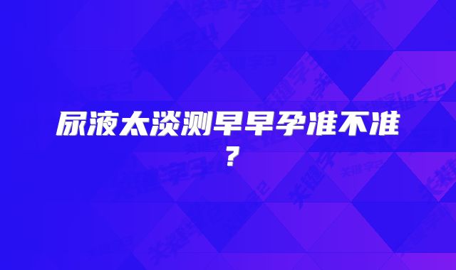 尿液太淡测早早孕准不准?