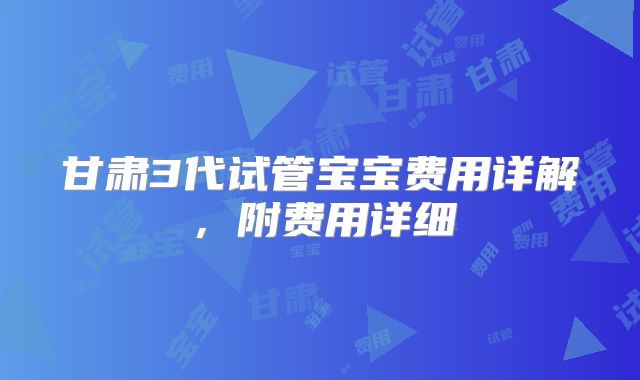 甘肃3代试管宝宝费用详解，附费用详细