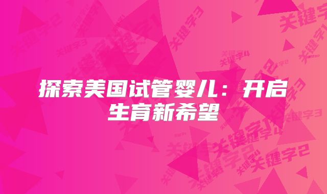 探索美国试管婴儿：开启生育新希望