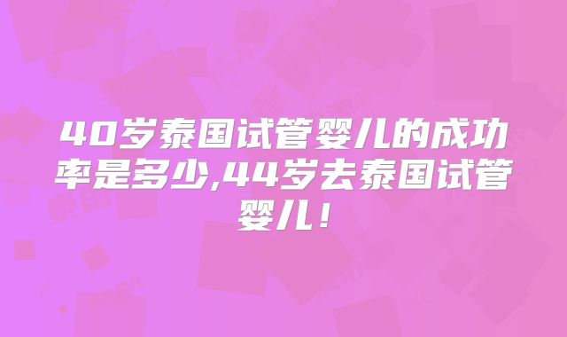 40岁泰国试管婴儿的成功率是多少,44岁去泰国试管婴儿！