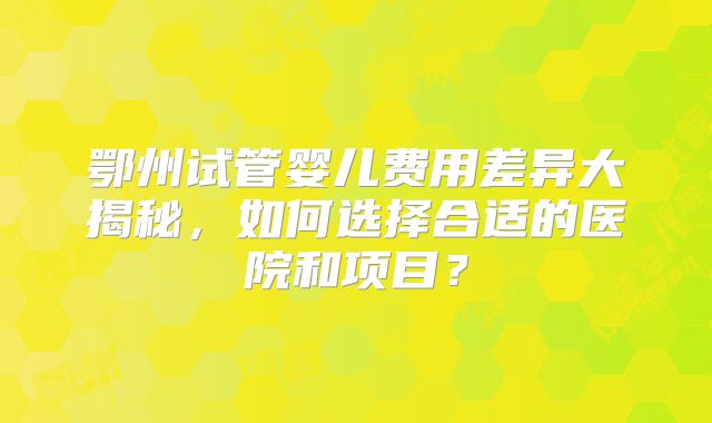 鄂州试管婴儿费用差异大揭秘，如何选择合适的医院和项目？