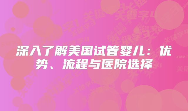 深入了解美国试管婴儿：优势、流程与医院选择