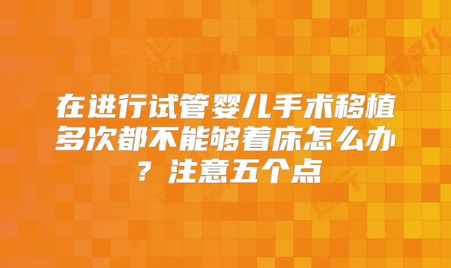 在进行试管婴儿手术移植多次都不能够着床怎么办？注意五个点