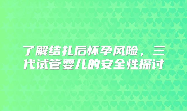 了解结扎后怀孕风险，三代试管婴儿的安全性探讨