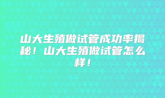 山大生殖做试管成功率揭秘！山大生殖做试管怎么样！
