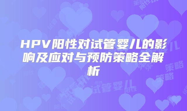 HPV阳性对试管婴儿的影响及应对与预防策略全解析