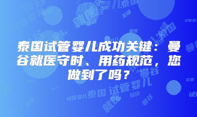 泰国试管婴儿成功关键：曼谷就医守时、用药规范，您做到了吗？