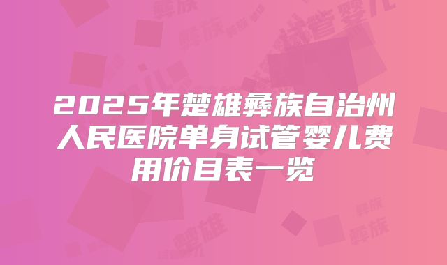 2025年楚雄彝族自治州人民医院单身试管婴儿费用价目表一览