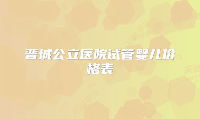 晋城公立医院试管婴儿价格表
