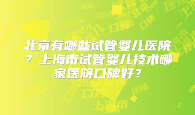 北京有哪些试管婴儿医院？上海市试管婴儿技术哪家医院口碑好？