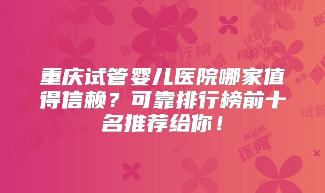 重庆试管婴儿医院哪家值得信赖?可靠排行榜前十名推荐给你!