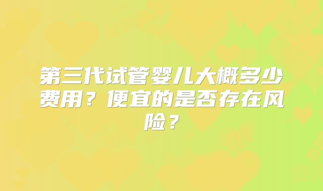 第三代试管婴儿大概多少费用？便宜的是否存在风险？