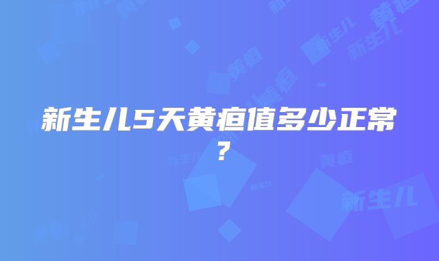 新生儿5天黄疸值多少正常？