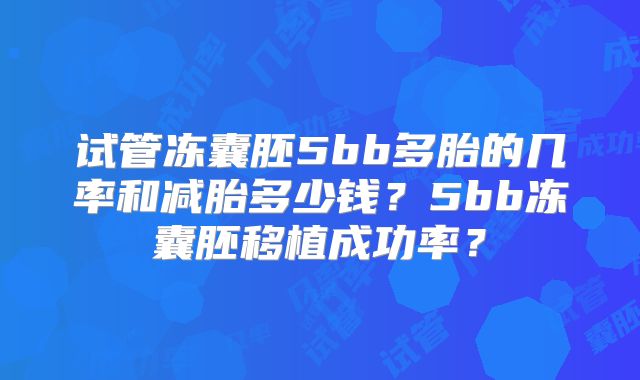 试管冻囊胚5bb多胎的几率和减胎多少钱？5bb冻囊胚移植成功率？