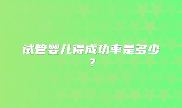 试管婴儿得成功率是多少？