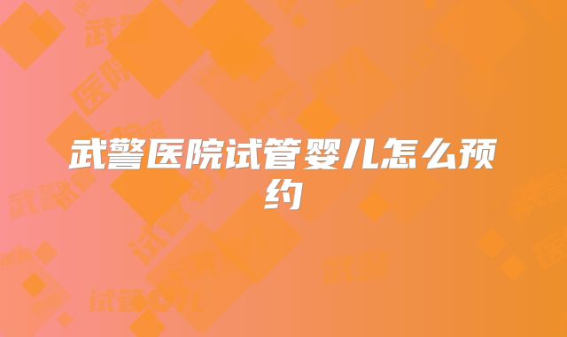 武警医院试管婴儿怎么预约