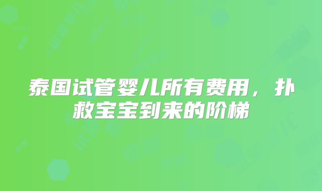 泰国试管婴儿所有费用，扑救宝宝到来的阶梯