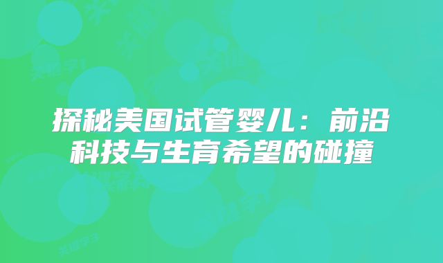 探秘美国试管婴儿：前沿科技与生育希望的碰撞