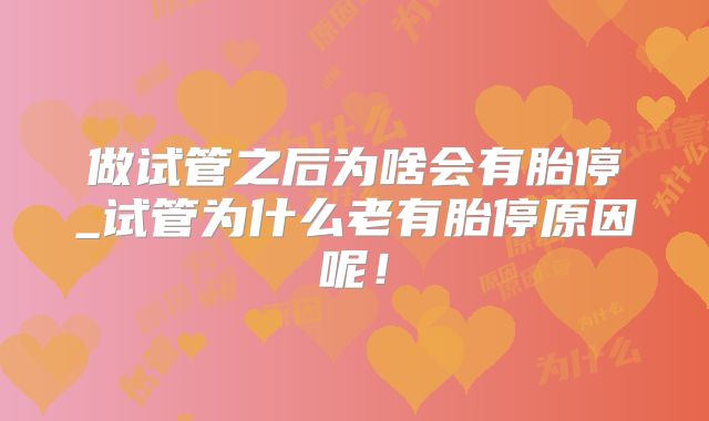 做试管之后为啥会有胎停_试管为什么老有胎停原因呢!