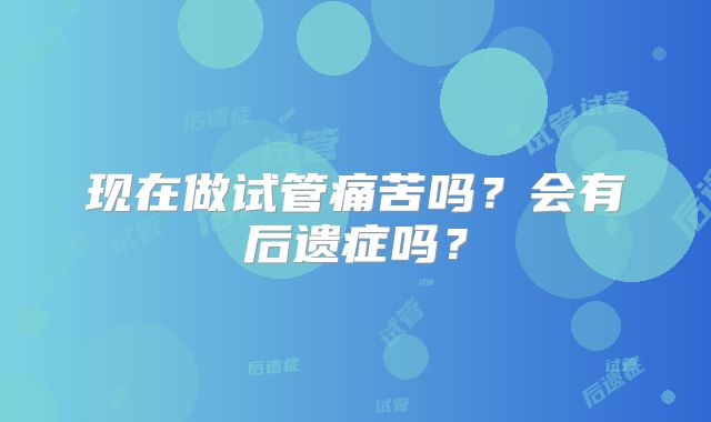现在做试管痛苦吗？会有后遗症吗？
