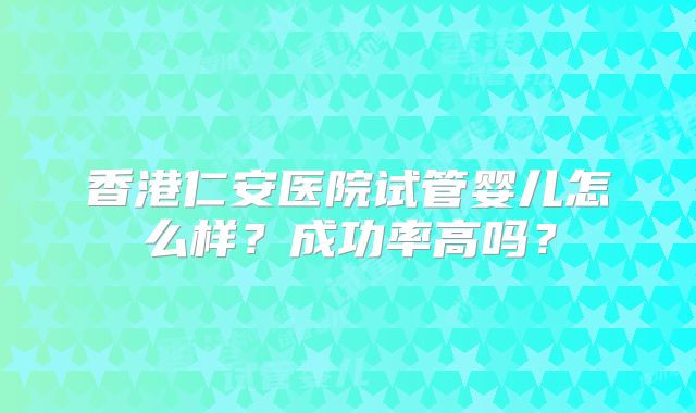 香港仁安医院试管婴儿怎么样？成功率高吗？