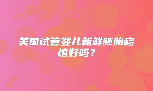 美国试管婴儿新鲜胚胎移植好吗？