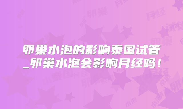 卵巢水泡的影响泰国试管_卵巢水泡会影响月经吗！