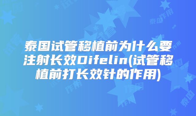 泰国试管移植前为什么要注射长效Difelin(试管移植前打长效针的作用)