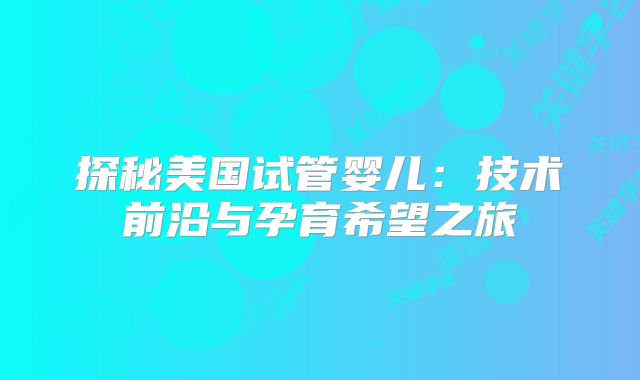 探秘美国试管婴儿：技术前沿与孕育希望之旅