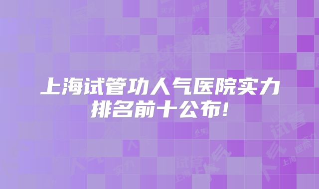 上海试管功人气医院实力排名前十公布!