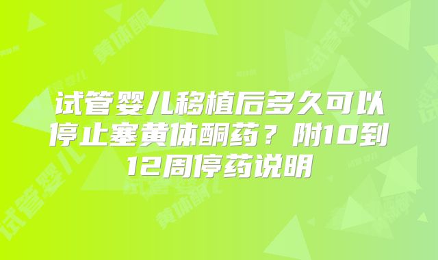 试管婴儿移植后多久可以停止塞黄体酮药？附10到12周停药说明