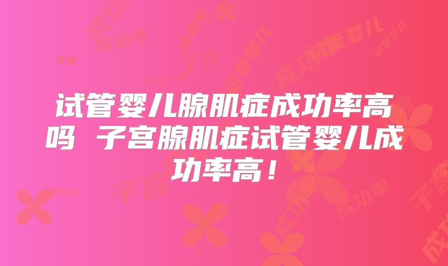 试管婴儿腺肌症成功率高吗 子宫腺肌症试管婴儿成功率高！