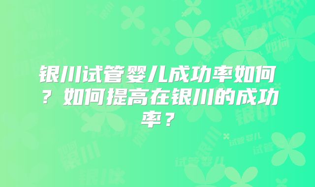 银川试管婴儿成功率如何？如何提高在银川的成功率？