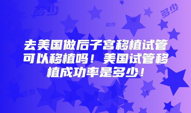 去美国做后子宫移植试管可以移植吗！美国试管移植成功率是多少！