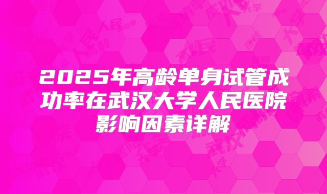 2025年高龄单身试管成功率在武汉大学人民医院影响因素详解