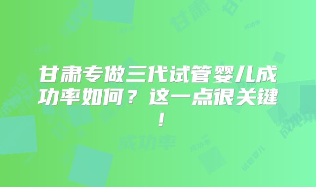 甘肃专做三代试管婴儿成功率如何？这一点很关键！
