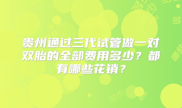 贵州通过三代试管做一对双胎的全部费用多少？都有哪些花销？
