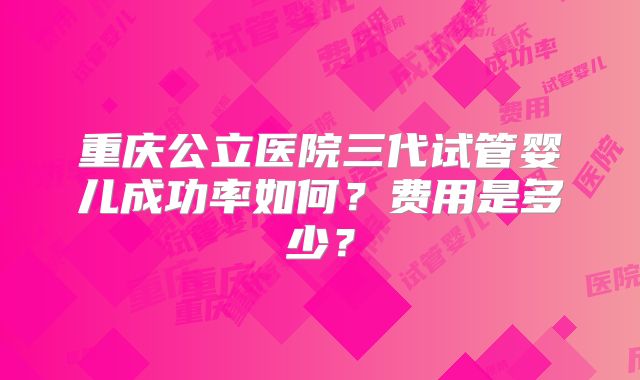 重庆公立医院三代试管婴儿成功率如何？费用是多少？