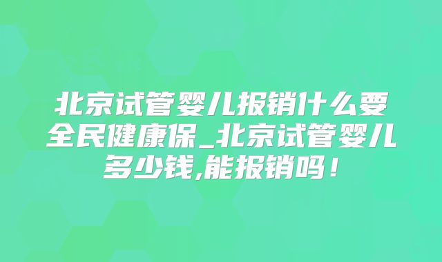 北京试管婴儿报销什么要全民健康保_北京试管婴儿多少钱,能报销吗!