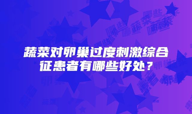 蔬菜对卵巢过度刺激综合征患者有哪些好处？