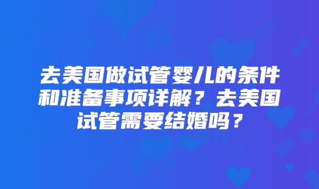 去美国做试管婴儿的条件和准备事项详解？去美国试管需要结婚吗？